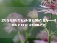足彩加时进球足彩加时赛的奥秘与魅力——揭秘足彩加时进球的神秘之处