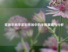 足彩平局率足彩市场中的平局策略与分析