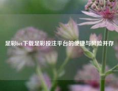 足彩bet下载足彩投注平台的便捷与风险并存