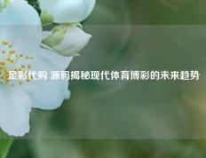 足彩代购 源码揭秘现代体育博彩的未来趋势