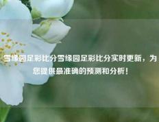 雪缘园足彩比分雪缘园足彩比分实时更新，为您提供最准确的预测和分析！