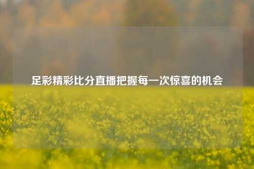 足彩精彩比分直播把握每一次惊喜的机会