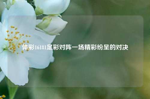 体彩16181足彩对阵一场精彩纷呈的对决