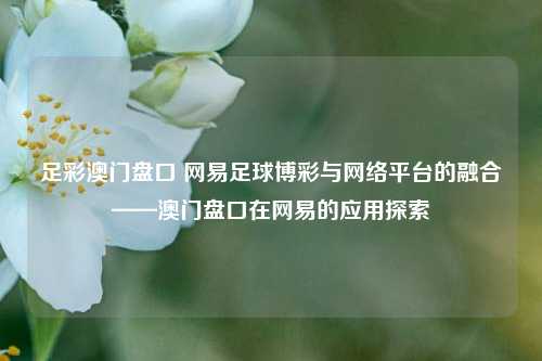 足彩澳门盘口 网易足球博彩与网络平台的融合——澳门盘口在网易的应用探索