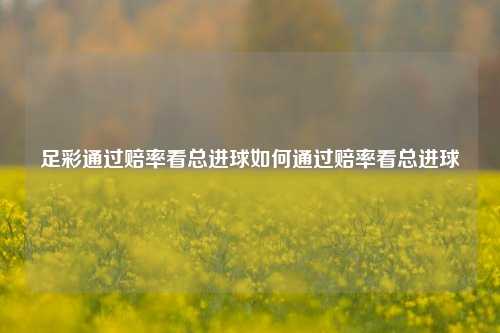 足彩通过赔率看总进球如何通过赔率看总进球
