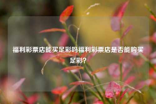 福利彩票店能买足彩吗福利彩票店是否能购买足彩？