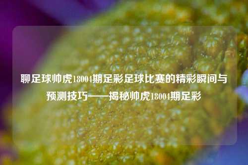 聊足球帅虎18004期足彩足球比赛的精彩瞬间与预测技巧——揭秘帅虎18004期足彩