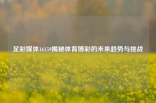 足彩媒体16159揭秘体育博彩的未来趋势与挑战
