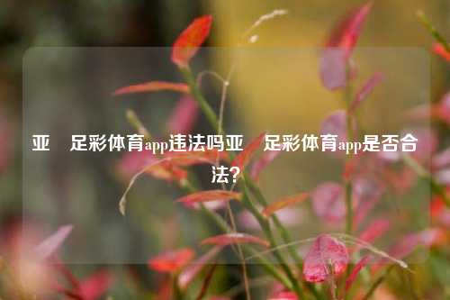 亚慱足彩体育app违法吗亚慱足彩体育app是否合法？