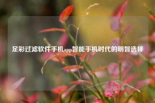 足彩过滤软件手机app智能手机时代的明智选择