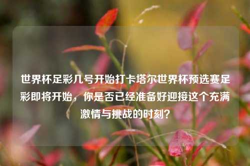 世界杯足彩几号开始打卡塔尔世界杯预选赛足彩即将开始，你是否已经准备好迎接这个充满激情与挑战的时刻？