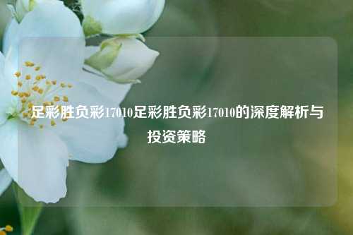 足彩胜负彩17010足彩胜负彩17010的深度解析与投资策略