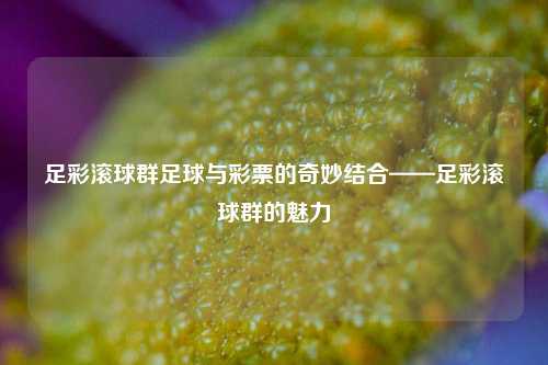 足彩滚球群足球与彩票的奇妙结合——足彩滚球群的魅力