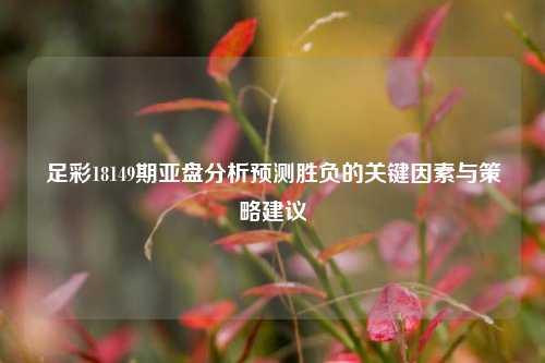 足彩18149期亚盘分析预测胜负的关键因素与策略建议