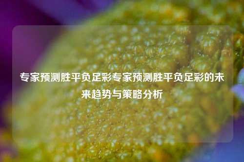 专家预测胜平负足彩专家预测胜平负足彩的未来趋势与策略分析