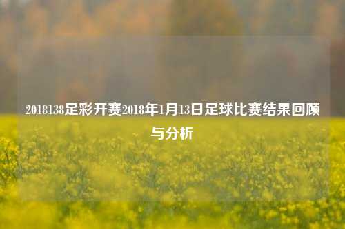 2018138足彩开赛2018年1月13日足球比赛结果回顾与分析