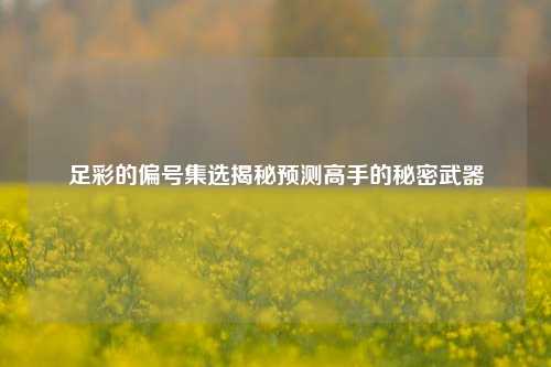 足彩的偏号集选揭秘预测高手的秘密武器