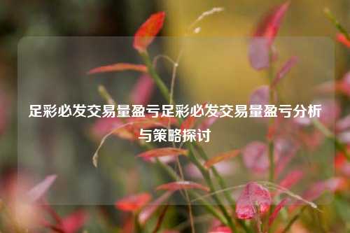 足彩必发交易量盈亏足彩必发交易量盈亏分析与策略探讨