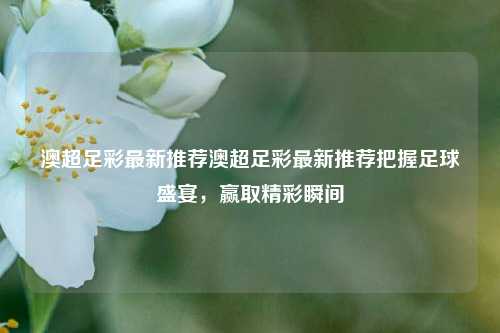 澳超足彩最新推荐澳超足彩最新推荐把握足球盛宴，赢取精彩瞬间