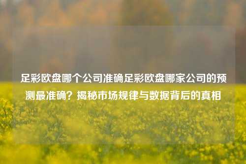 足彩欧盘哪个公司准确足彩欧盘哪家公司的预测最准确？揭秘市场规律与数据背后的真相