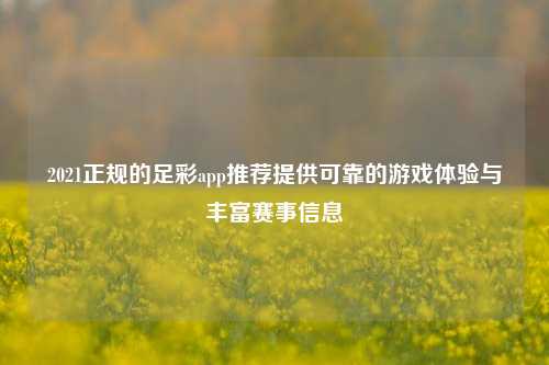 2021正规的足彩app推荐提供可靠的游戏体验与丰富赛事信息