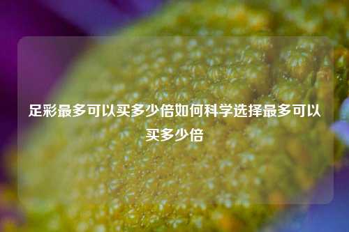 足彩最多可以买多少倍如何科学选择最多可以买多少倍