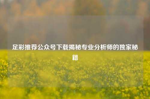 足彩推荐公众号下载揭秘专业分析师的独家秘籍