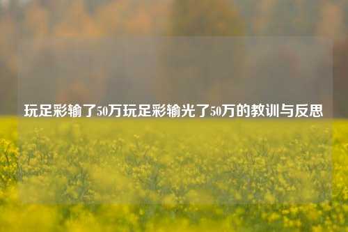 玩足彩输了50万玩足彩输光了50万的教训与反思
