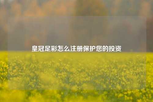 皇冠足彩怎么注册保护您的投资