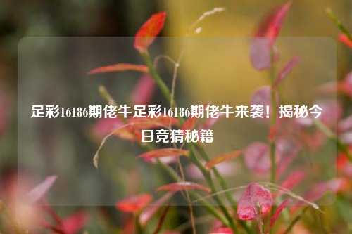 足彩16186期佬牛足彩16186期佬牛来袭！揭秘今日竞猜秘籍